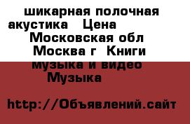 шикарная полочная акустика › Цена ­ 110 000 - Московская обл., Москва г. Книги, музыка и видео » Музыка, CD   